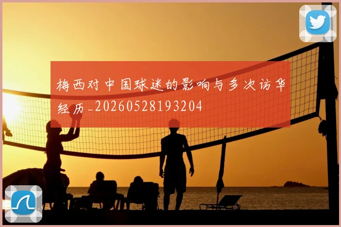 梅西对中国球迷的影响与多次访华经历_20260528193204