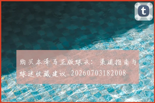 购买本泽马正版球衣：渠道指南与球迷收藏建议_20260703182008