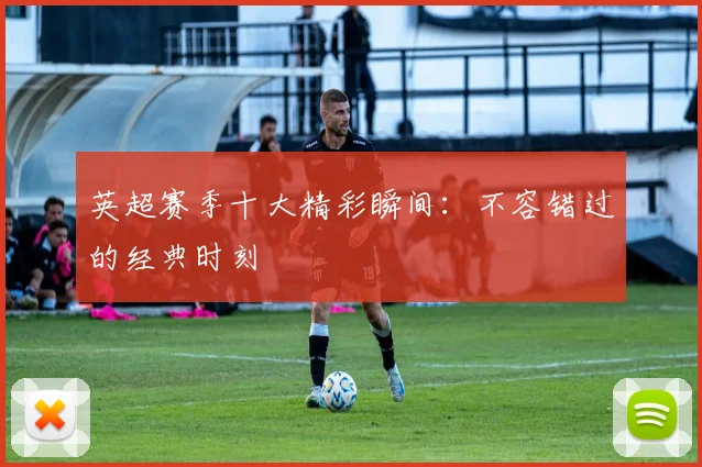 英超赛季十大精彩瞬间:不容错过的经典时刻