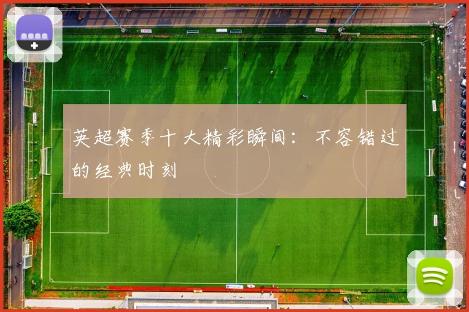 英超赛季十大精彩瞬间:不容错过的经典时刻