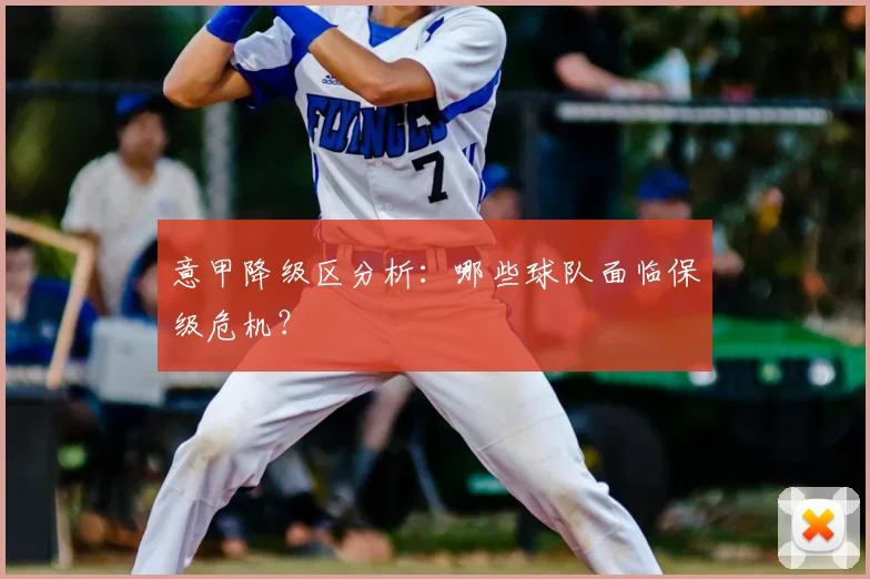 意甲降级区分析：哪些球队面临保级危机？