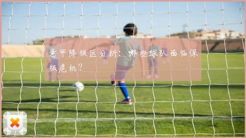 意甲降级区分析：哪些球队面临保级危机？