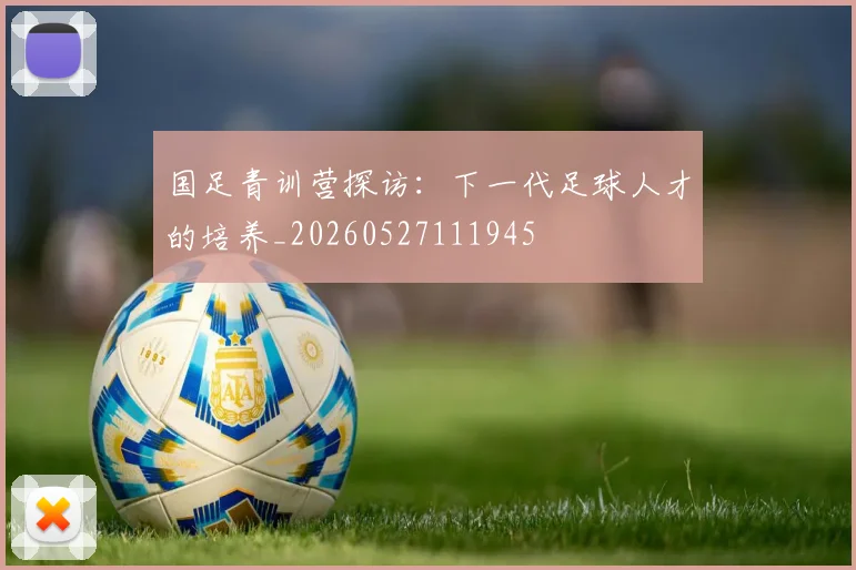 国足青训营探访：下一代足球人才的培养_20260527111945