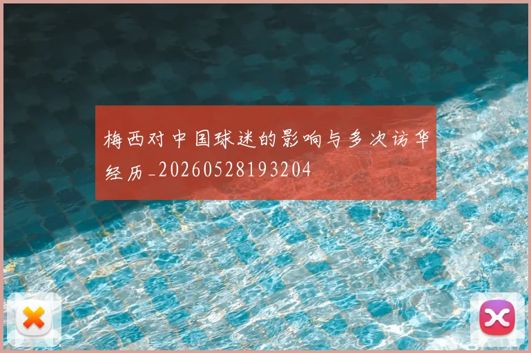 梅西对中国球迷的影响与多次访华经历_20260528193204